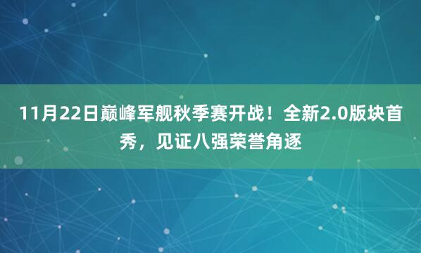 11月22日巅峰军舰秋季赛开战!全新2.0版块首秀,见证八强荣誉角逐