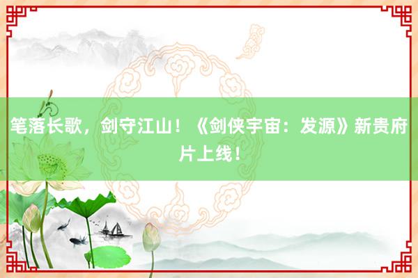 笔落长歌,剑守江山!《剑侠宇宙:发源》新贵府片上线!