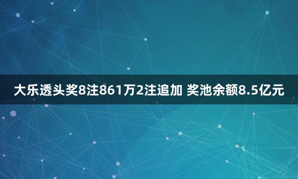 大乐透头奖8注861万2注追加 奖池余额8.5亿元